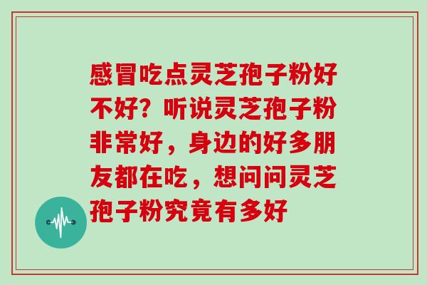 感冒吃点灵芝孢子粉好不好？听说灵芝孢子粉非常好，身边的好多朋友都在吃，想问问灵芝孢子粉究竟有多好