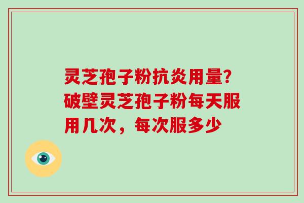 灵芝孢子粉抗炎用量？破壁灵芝孢子粉每天服用几次，每次服多少