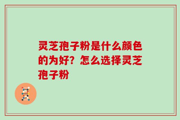 灵芝孢子粉是什么颜色的为好？怎么选择灵芝孢子粉