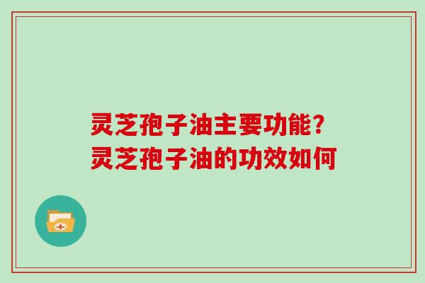 灵芝孢子油主要功能？灵芝孢子油的功效如何