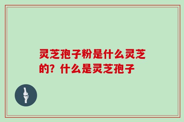 灵芝孢子粉是什么灵芝的？什么是灵芝孢子