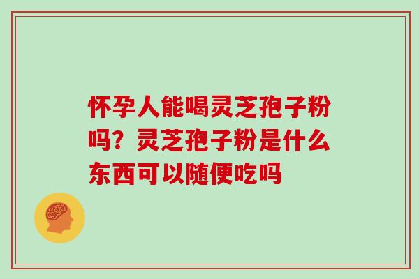 怀孕人能喝灵芝孢子粉吗？灵芝孢子粉是什么东西可以随便吃吗