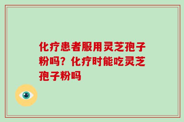 化疗患者服用灵芝孢子粉吗?化疗时能吃灵芝孢子粉吗-第1张图片-灵芝大师 化疗患者服用灵芝孢子粉吗?化疗时能吃灵芝孢子粉吗-第1张图片-灵芝大师