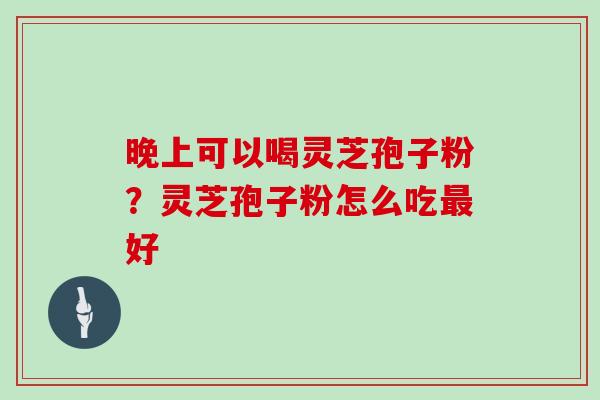 晚上可以喝灵芝孢子粉？灵芝孢子粉怎么吃最好