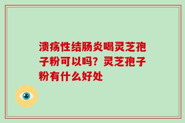 溃疡性结肠炎喝灵芝孢子粉可以吗？灵芝孢子粉有什么好处