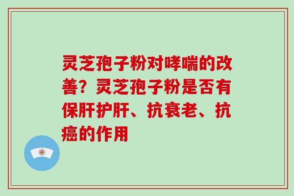 灵芝孢子粉对哮喘的改善？灵芝孢子粉是否有保肝护肝、抗衰老、抗癌的作用