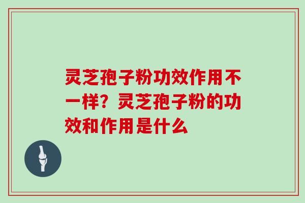 灵芝孢子粉功效作用不一样？灵芝孢子粉的功效和作用是什么