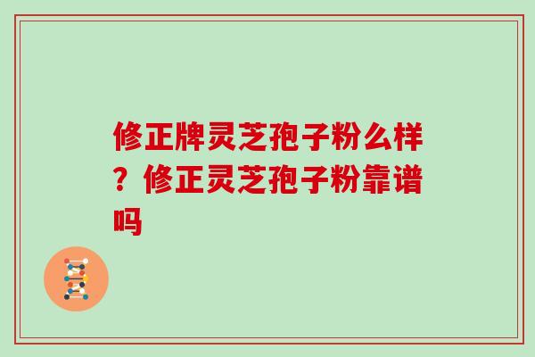 修正牌灵芝孢子粉么样？修正灵芝孢子粉靠谱吗