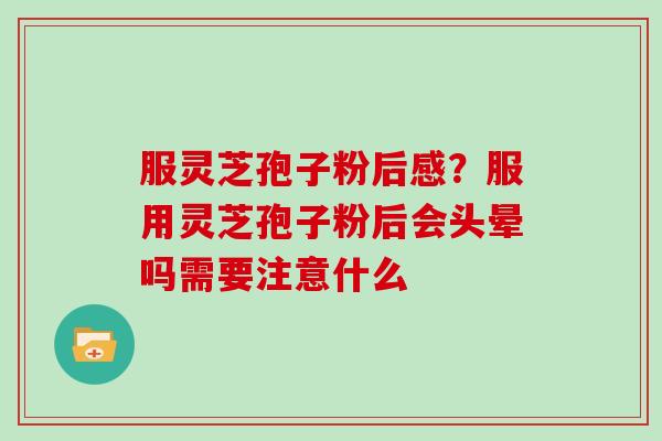 服灵芝孢子粉后感?服用灵芝孢子粉后会头晕吗需要注意什么-第1张图片-灵芝大师 服灵芝孢子粉后感?服用灵芝孢子粉后会头晕吗需要注意什么-第1张图片-灵芝大师