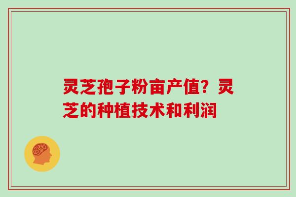 灵芝孢子粉亩产值？灵芝的种植技术和利润