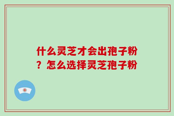 什么灵芝才会出孢子粉？怎么选择灵芝孢子粉