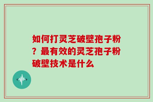 如何打灵芝破壁孢子粉？最有效的灵芝孢子粉破壁技术是什么