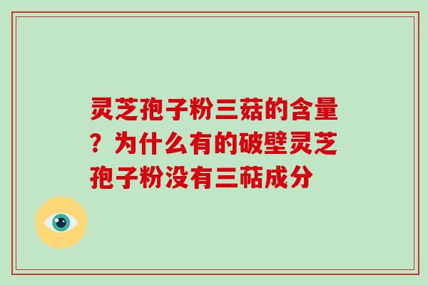 灵芝孢子粉三菇的含量？为什么有的破壁灵芝孢子粉没有三萜成分