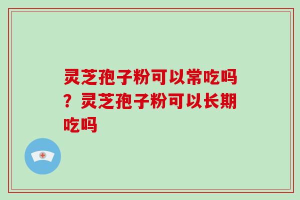 灵芝孢子粉可以常吃吗？灵芝孢子粉可以长期吃吗