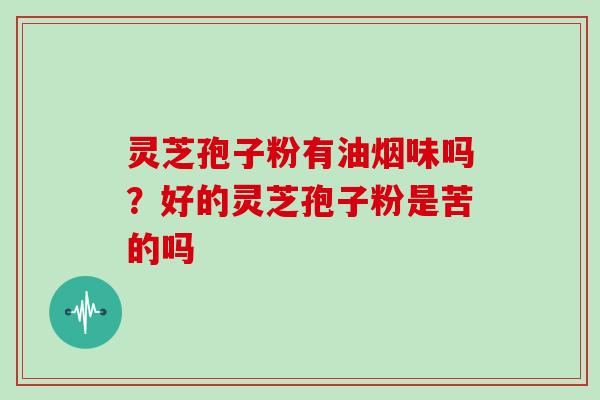灵芝孢子粉有油烟味吗？好的灵芝孢子粉是苦的吗