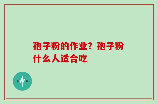 孢子粉的作业？孢子粉什么人适合吃
