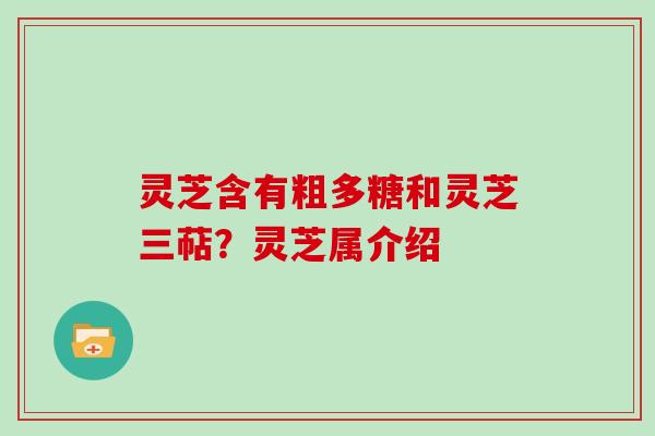 灵芝含有粗多糖和灵芝三萜？灵芝属介绍