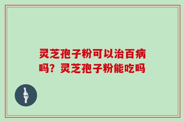 灵芝孢子粉可以治百病吗?灵芝孢子粉能吃吗-第1张图片-灵芝大师 灵芝孢子粉可以治百病吗?灵芝孢子粉能吃吗-第1张图片-灵芝大师