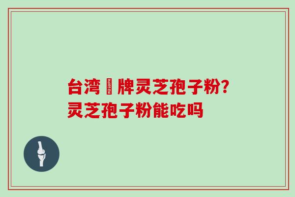 台湾哖牌灵芝孢子粉？灵芝孢子粉能吃吗