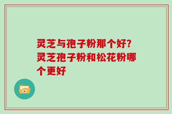 灵芝与孢子粉那个好？灵芝孢子粉和松花粉哪个更好