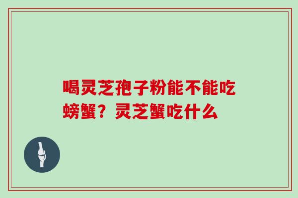 喝灵芝孢子粉能不能吃螃蟹？灵芝蟹吃什么