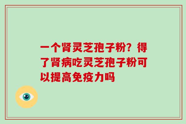 一个肾灵芝孢子粉？得了肾病吃灵芝孢子粉可以提高免疫力吗