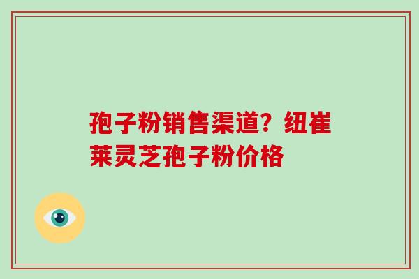 孢子粉销售渠道？纽崔莱灵芝孢子粉价格