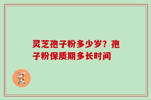 灵芝孢子粉多少岁？孢子粉保质期多长时间