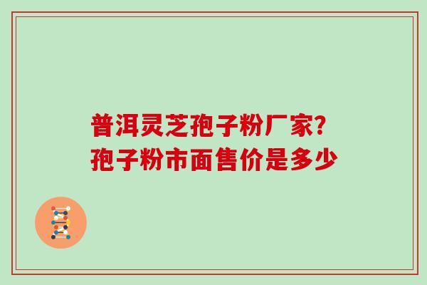 普洱灵芝孢子粉厂家？孢子粉市面售价是多少