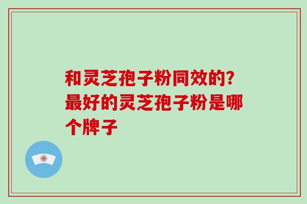 和灵芝孢子粉同效的？最好的灵芝孢子粉是哪个牌子