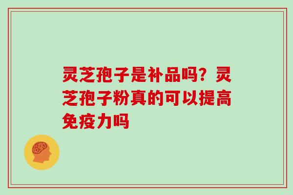 灵芝孢子是补品吗？灵芝孢子粉真的可以提高免疫力吗