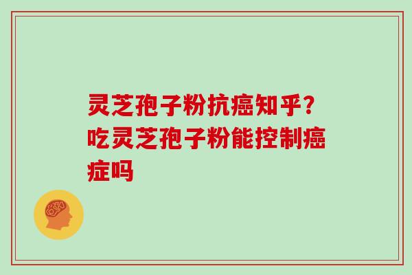 灵芝孢子粉抗癌知乎？吃灵芝孢子粉能控制癌症吗