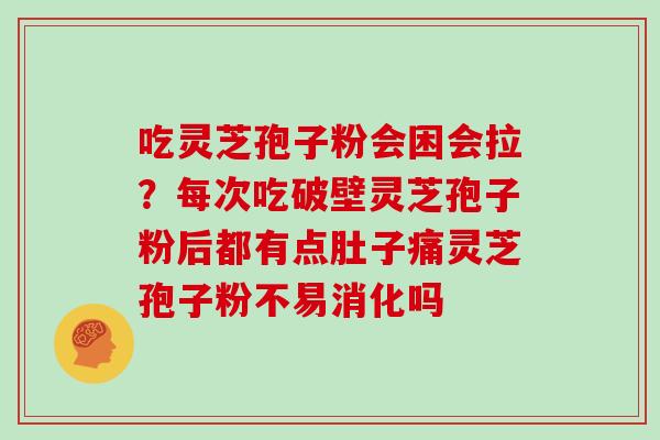 吃灵芝孢子粉会困会拉？每次吃破壁灵芝孢子粉后都有点肚子痛灵芝孢子粉不易消化吗