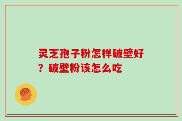 灵芝孢子粉怎样破壁好？破壁粉该怎么吃