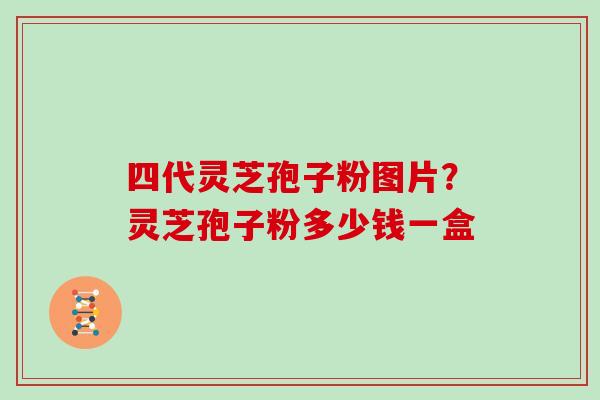 四代灵芝孢子粉图片？灵芝孢子粉多少钱一盒