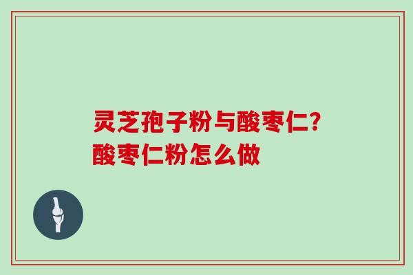 灵芝孢子粉与酸枣仁？酸枣仁粉怎么做