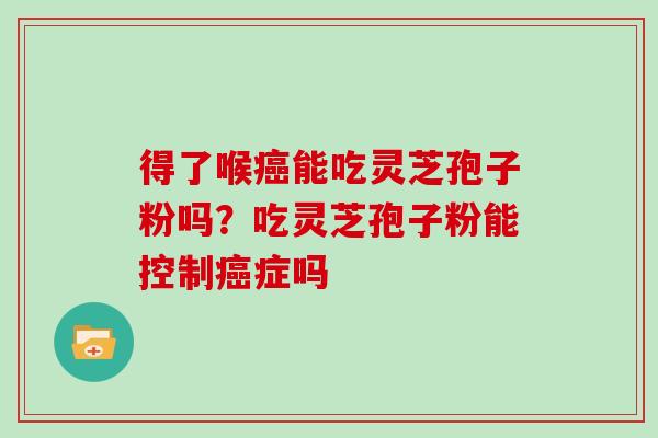 得了喉癌能吃灵芝孢子粉吗？吃灵芝孢子粉能控制癌症吗