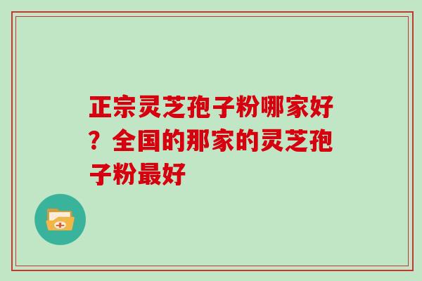 正宗灵芝孢子粉哪家好？全国的那家的灵芝孢子粉最好