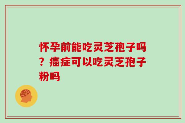 怀孕前能吃灵芝孢子吗？癌症可以吃灵芝孢子粉吗