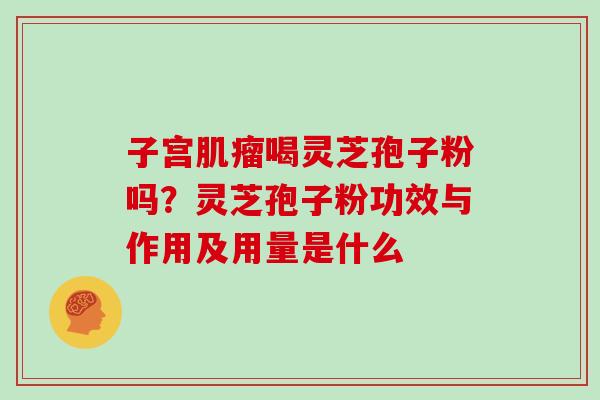 子宫肌瘤喝灵芝孢子粉吗?灵芝孢子粉功效与作用及用量是什么-第1张图片-灵芝大师 子宫肌瘤喝灵芝孢子粉吗?灵芝孢子粉功效与作用及用量是什么-第1张图片-灵芝大师