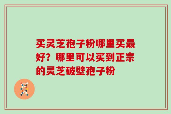 买灵芝孢子粉哪里买最好？哪里可以买到正宗的灵芝破壁孢子粉