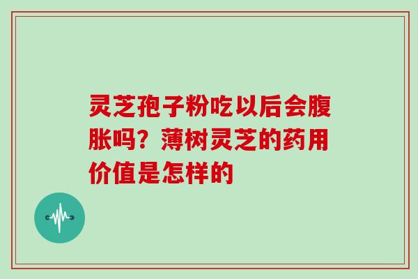 灵芝孢子粉吃以后会腹胀吗?薄树灵芝的药用价值是怎样的-第1张图片-灵芝大师 灵芝孢子粉吃以后会腹胀吗?薄树灵芝的药用价值是怎样的-第1张图片-灵芝大师