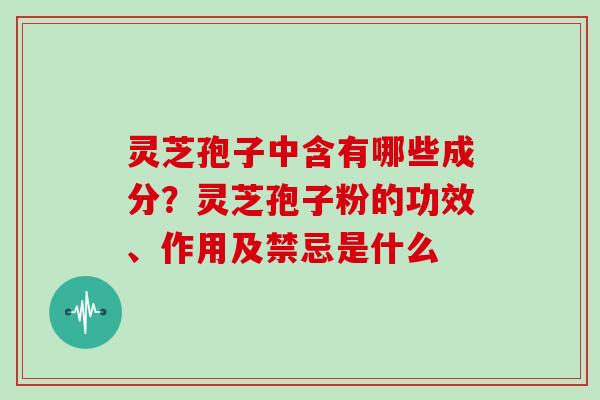 灵芝孢子中含有哪些成分？灵芝孢子粉的功效、作用及禁忌是什么