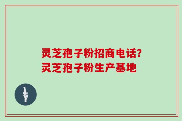 灵芝孢子粉招商电话？灵芝孢子粉生产基地
