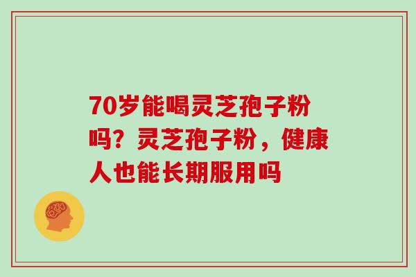 70岁能喝灵芝孢子粉吗？灵芝孢子粉，健康人也能长期服用吗