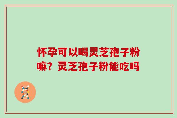 怀孕可以喝灵芝孢子粉嘛？灵芝孢子粉能吃吗