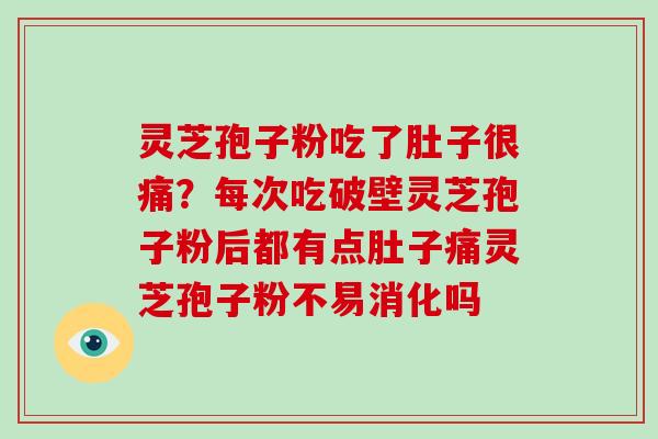 灵芝孢子粉吃了肚子很痛？每次吃破壁灵芝孢子粉后都有点肚子痛灵芝孢子粉不易消化吗