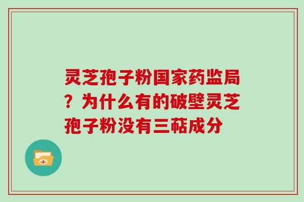 灵芝孢子粉国家药监局？为什么有的破壁灵芝孢子粉没有三萜成分