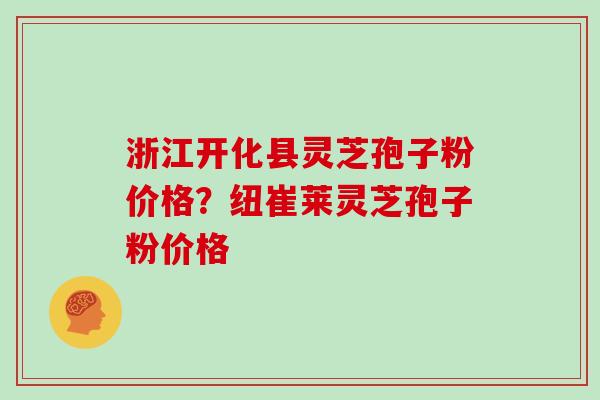 浙江开化县灵芝孢子粉价格？纽崔莱灵芝孢子粉价格