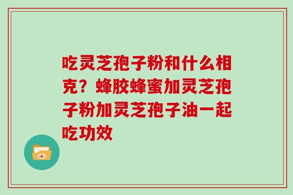 吃灵芝孢子粉和什么相克？蜂胶蜂蜜加灵芝孢子粉加灵芝孢子油一起吃功效